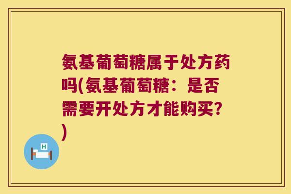 氨基葡萄糖属于处方药吗(氨基葡萄糖:是否需要开处方才能购买?)