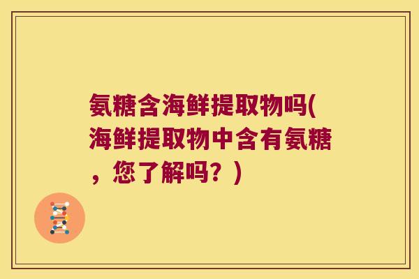 氨糖含海鲜提取物吗(海鲜提取物中含有氨糖,您了解吗?)