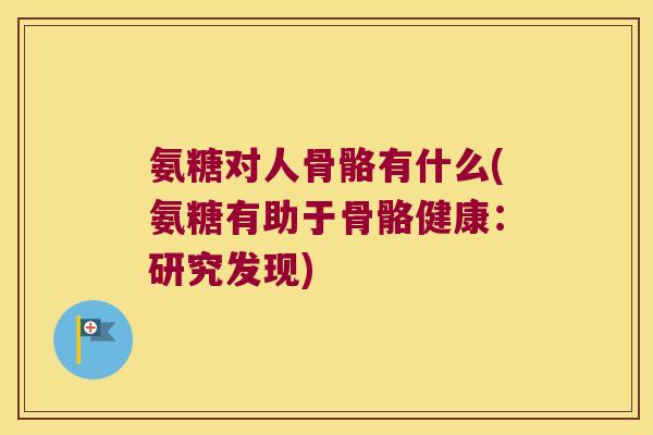 氨糖对人骨骼有什么(氨糖有助于骨骼健康:研究发现)