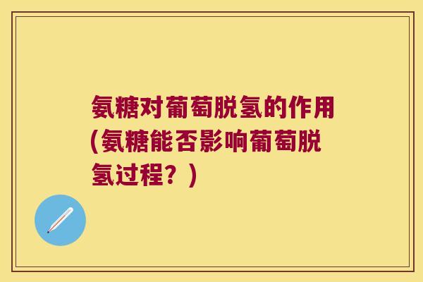 氨糖对葡萄脱氢的作用(氨糖能否影响葡萄脱氢过程?)