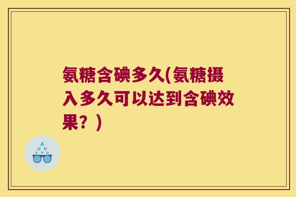 氨糖含碘多久(氨糖摄入多久可以达到含碘效果?)