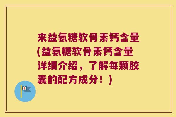 来益氨糖软骨素钙含量(益氨糖软骨素钙含量详细介绍,了解每颗胶囊的配方成分!)