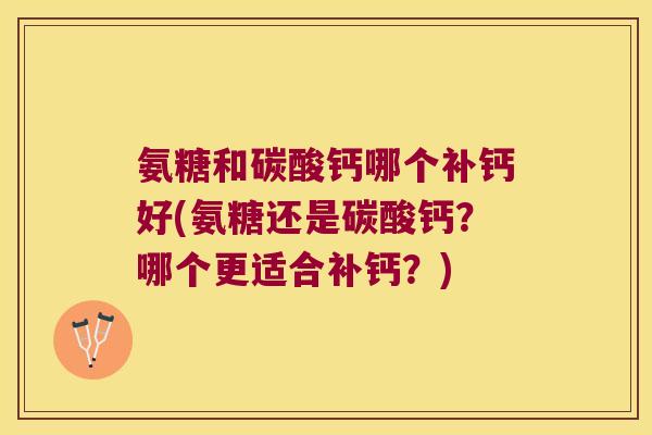 氨糖和碳酸钙哪个补钙好(氨糖还是碳酸钙?哪个更适合补钙?)