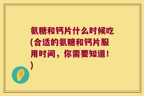 氨糖和钙片什么时候吃(合适的氨糖和钙片服用时间,你需要知道!)