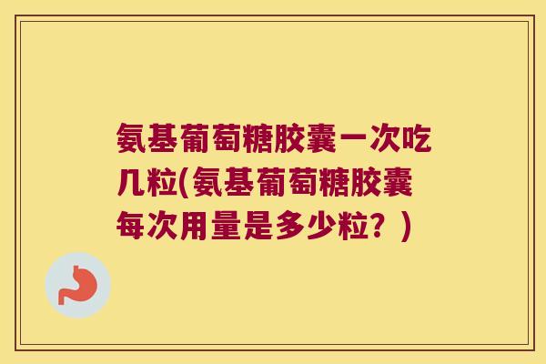 氨基葡萄糖胶囊一次吃几粒(氨基葡萄糖胶囊每次用量是多少粒？)