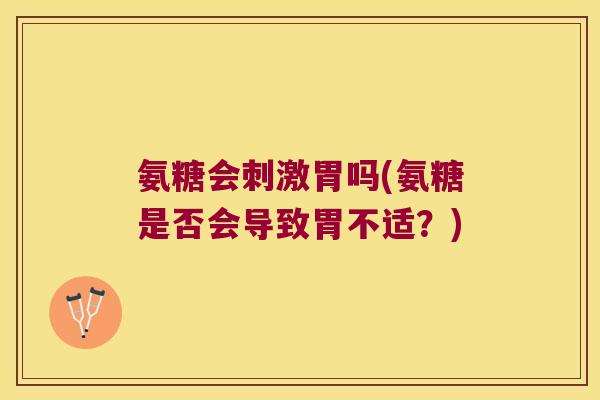 氨糖会刺激胃吗(氨糖是否会导致胃不适?)