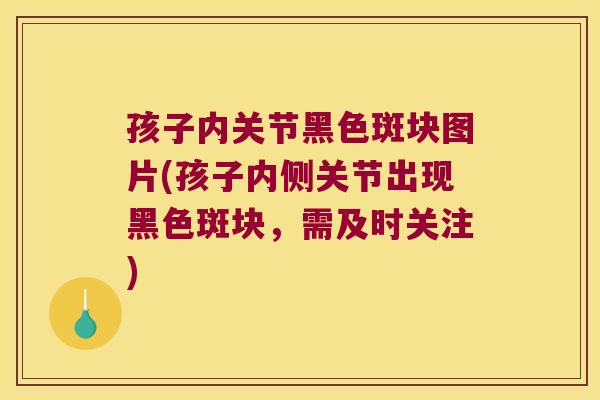 孩子内关节黑色斑块图片(孩子内侧关节出现黑色斑块,需及时关注)