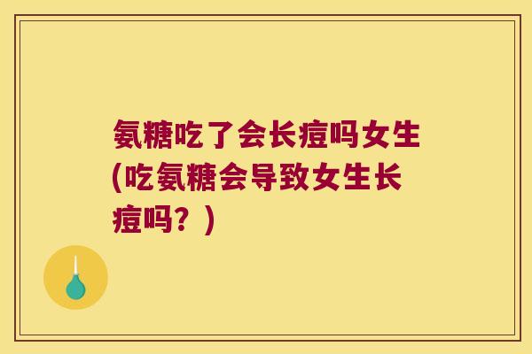 氨糖吃了会长痘吗女生(吃氨糖会导致女生长痘吗?)