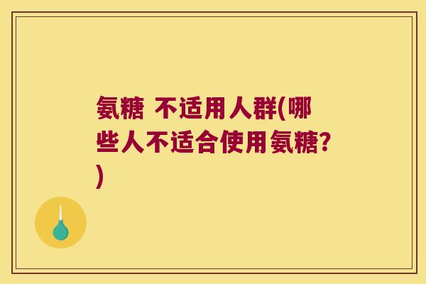 氨糖 不适用人群(哪些人不适合使用氨糖?)
