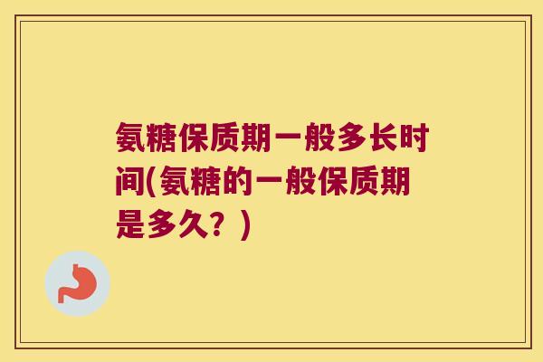氨糖保质期一般多长时间(氨糖的一般保质期是多久?)