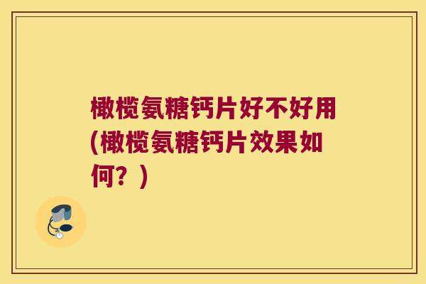 橄榄氨糖钙片好不好用(橄榄氨糖钙片效果如何？)