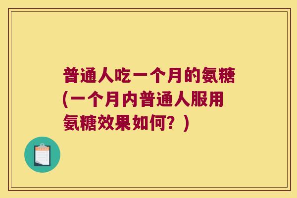 普通人吃一个月的氨糖(一个月内普通人服用氨糖效果如何?)