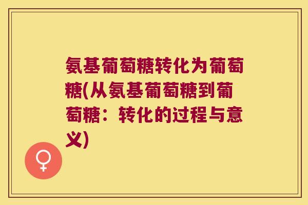 氨基葡萄糖转化为葡萄糖(从氨基葡萄糖到葡萄糖:转化的过程与意义)