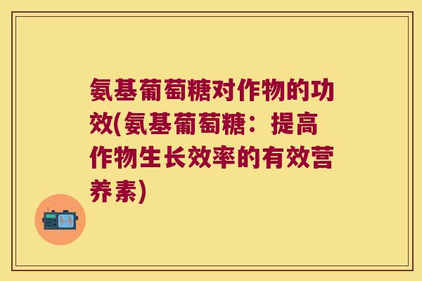 氨基葡萄糖对作物的功效(氨基葡萄糖：提高作物生长效率的有效营养素)