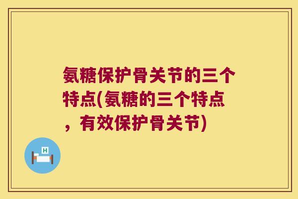 氨糖保护骨关节的三个特点(氨糖的三个特点，有效保护骨关节)