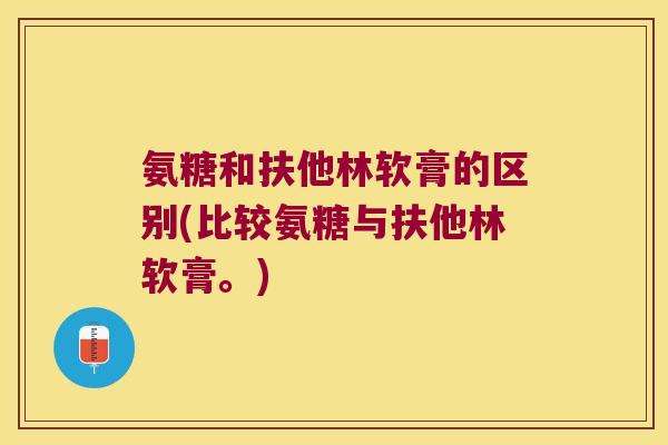 氨糖和扶他林软膏的区别(比较氨糖与扶他林软膏。) 氨糖和扶他林软膏的区别(比较氨糖与扶他林软膏。)