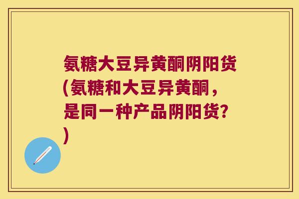 氨糖大豆异黄酮阴阳货(氨糖和大豆异黄酮,是同一种产品阴阳货?)