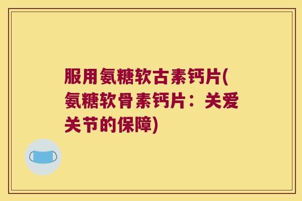 服用氨糖软古素钙片(氨糖软骨素钙片:关爱关节的保障)