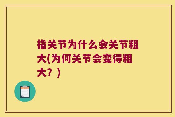 指关节为什么会关节粗大(为何关节会变得粗大?)