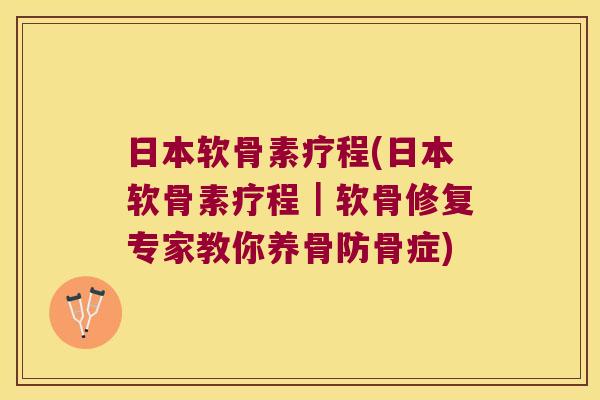 日本软骨素疗程(日本软骨素疗程|软骨修复专家教你养骨防骨症)