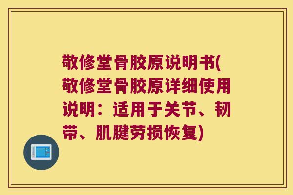 敬修堂骨胶原说明书(敬修堂骨胶原详细使用说明:适用于关节、韧带、肌腱劳损恢复)