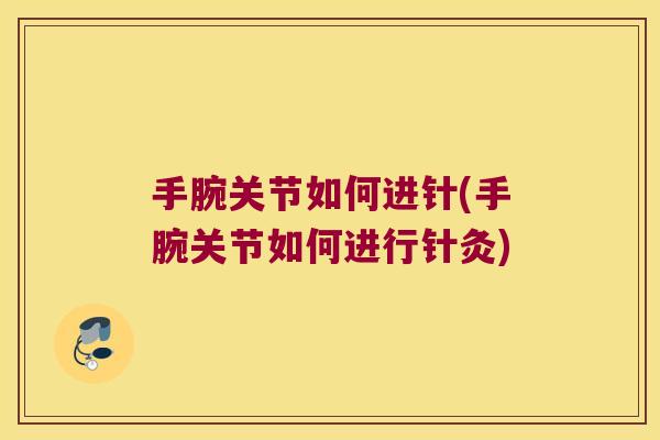 手腕关节如何进针(手腕关节如何进行针灸) 手腕关节如何进针(手腕关节如何进行针灸)