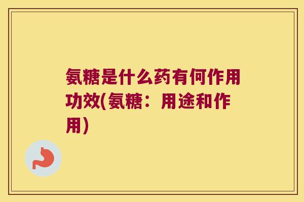 氨糖是什么药有何作用功效(氨糖:用途和作用)