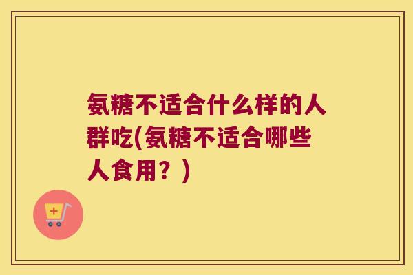 氨糖不适合什么样的人群吃(氨糖不适合哪些人食用?)