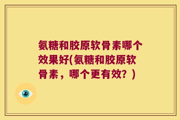 氨糖和胶原软骨素哪个效果好(氨糖和胶原软骨素,哪个更有效?)