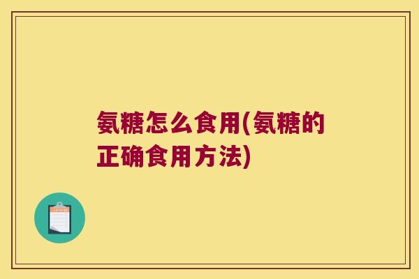 氨糖怎么食用(氨糖的正确食用方法)