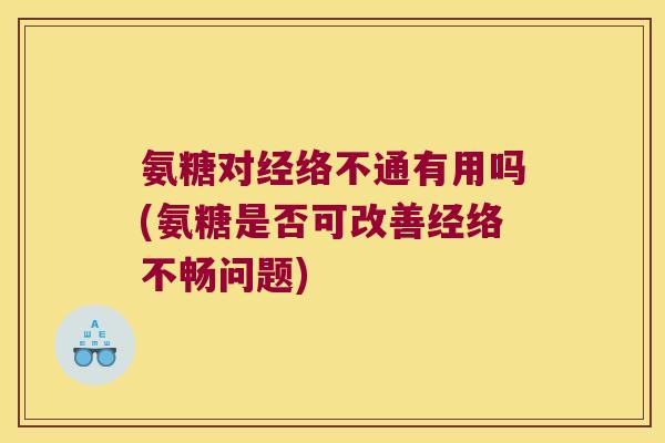 氨糖对经络不通有用吗(氨糖是否可改善经络不畅问题)