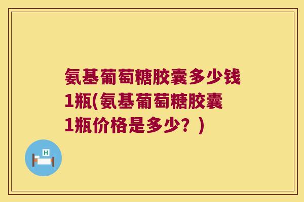 氨基葡萄糖胶囊多少钱1瓶(氨基葡萄糖胶囊1瓶价格是多少?)
