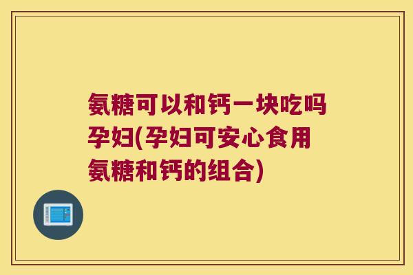 氨糖可以和钙一块吃吗孕妇(孕妇可安心食用氨糖和钙的组合) 氨糖可以和钙一块吃吗孕妇(孕妇可安心食用氨糖和钙的组合)