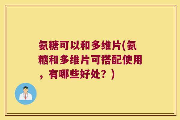 氨糖可以和多维片(氨糖和多维片可搭配使用,有哪些好处?)