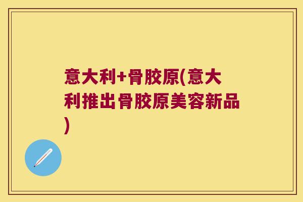 意大利+骨胶原(意大利推出骨胶原美容新品)