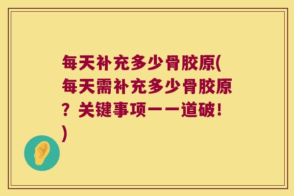 每天补充多少骨胶原(每天需补充多少骨胶原?关键事项一一道破!)