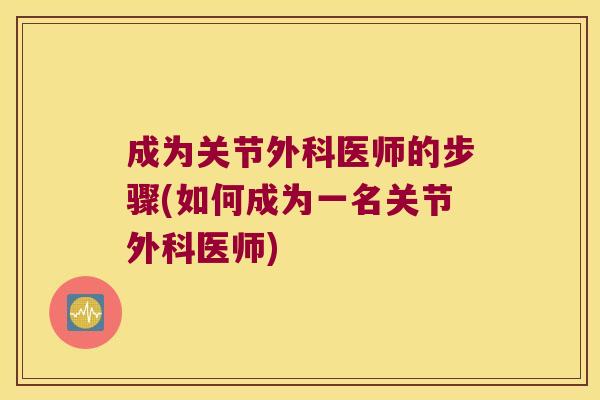 成为关节外科医师的步骤(如何成为一名关节外科医师)