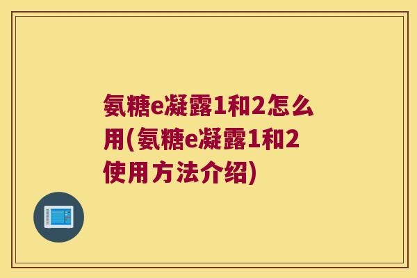 氨糖e凝露1和2怎么用(氨糖e凝露1和2使用方法介绍)