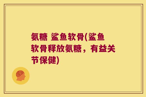 氨糖 鲨鱼软骨(鲨鱼软骨释放氨糖,有益关节保健)