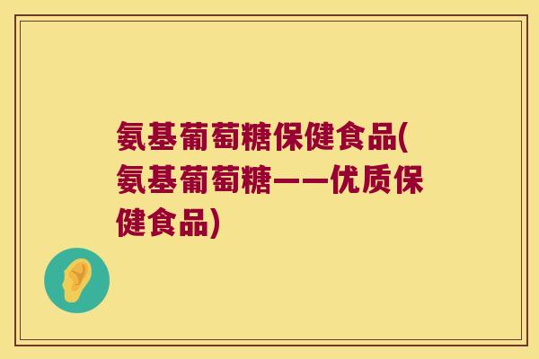 氨基葡萄糖保健食品(氨基葡萄糖——优质保健食品)