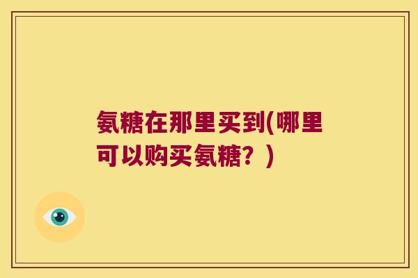 氨糖在那里买到(哪里可以购买氨糖?)