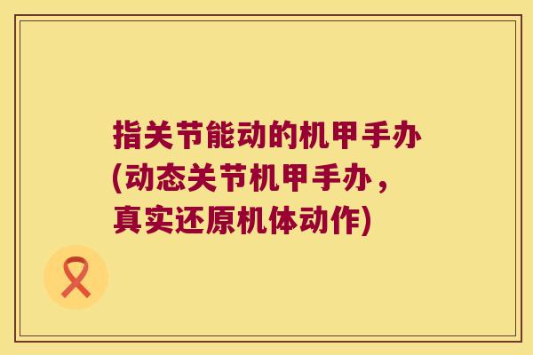 指关节能动的机甲手办(动态关节机甲手办,真实还原机体动作)