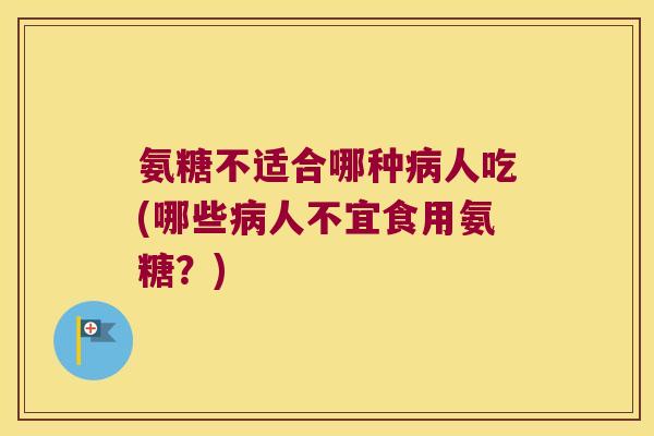 氨糖不适合哪种病人吃(哪些病人不宜食用氨糖?)