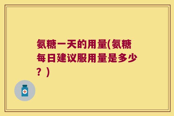 氨糖一天的用量(氨糖每日建议服用量是多少?)