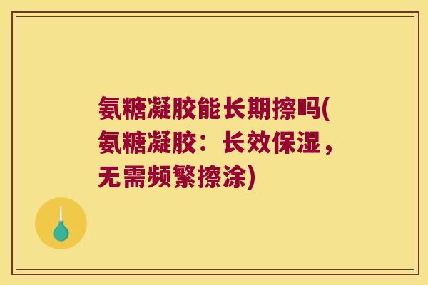 氨糖凝胶能长期擦吗(氨糖凝胶:长效保湿,无需频繁擦涂)