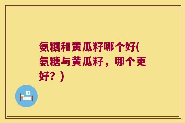 氨糖和黄瓜籽哪个好(氨糖与黄瓜籽，哪个更好？)