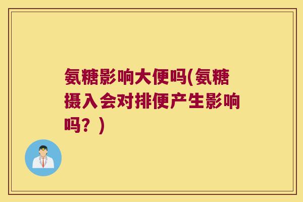 氨糖影响大便吗(氨糖摄入会对排便产生影响吗?)