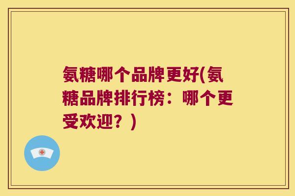 氨糖哪个品牌更好(氨糖品牌排行榜:哪个更受欢迎?)