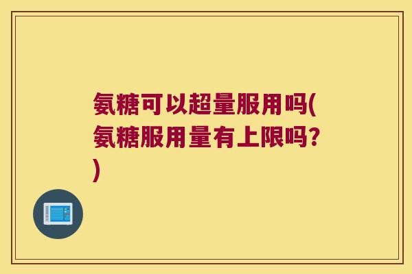 氨糖可以超量服用吗(氨糖服用量有上限吗?)