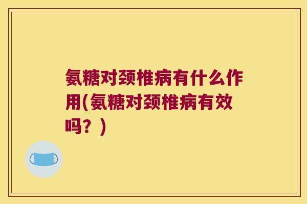 氨糖对颈椎病有什么作用(氨糖对颈椎病有效吗?)
